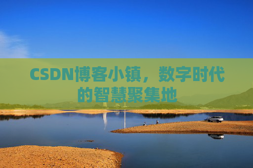 CSDN博客小镇,数字时代的智慧聚集地